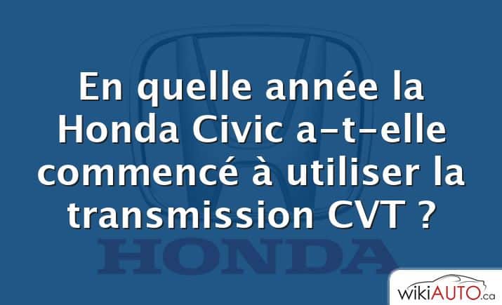 En quelle année la Honda Civic a-t-elle commencé à utiliser la transmission CVT ?
